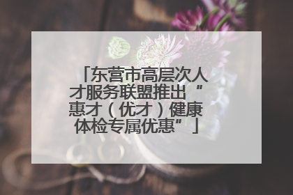 东营市高层次人才服务联盟推出“惠才（优才）健康体检专属优惠”
