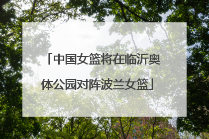 中国女篮将在临沂奥体公园对阵波兰女篮