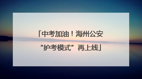 中考加油！海州公安“护考模式”再上线