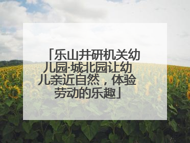 乐山井研机关幼儿园·城北园让幼儿亲近自然，体验劳动的乐趣