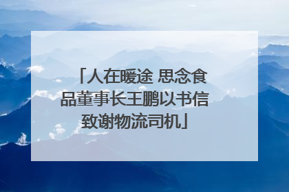 人在暖途 思念食品董事长王鹏以书信致谢物流司机