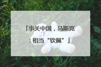 事关中国，马斯克：相当“钦佩”