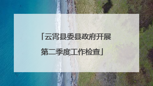 云霄县委县政府开展第二季度工作检查