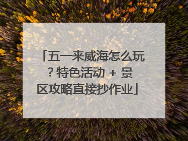 五一来威海怎么玩？特色活动 + 景区攻略直接抄作业