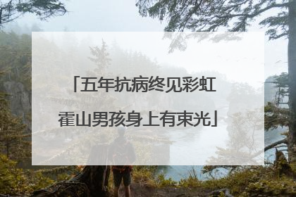 五年抗病终见彩虹 霍山男孩身上有束光