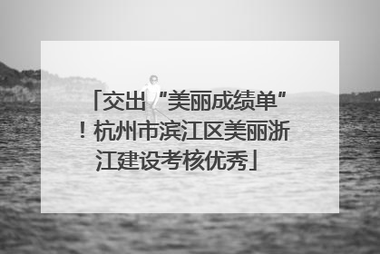 交出“美丽成绩单”！杭州市滨江区美丽浙江建设考核优秀