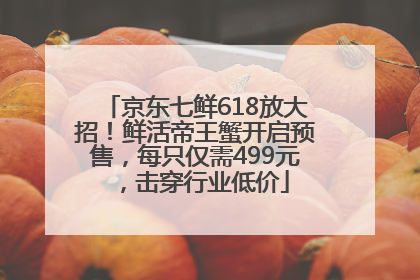 京东七鲜618放大招！鲜活帝王蟹开启预售，每只仅需499元，击穿行业低价