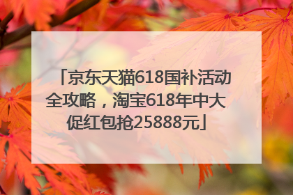 京东天猫618国补活动全攻略，淘宝618年中大促红包抢25888元