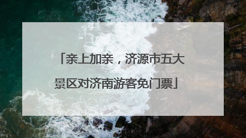 亲上加亲，济源市五大景区对济南游客免门票