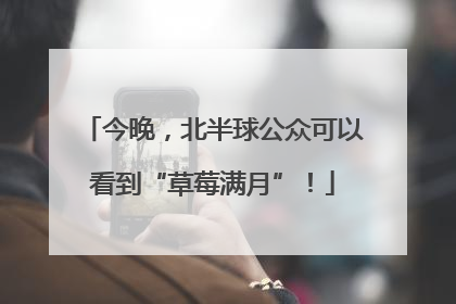 今晚，北半球公众可以看到“草莓满月”！
