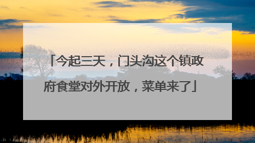 今起三天，门头沟这个镇政府食堂对外开放，菜单来了