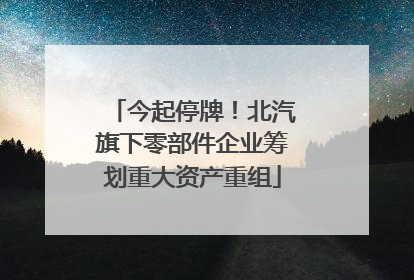 今起停牌！北汽旗下零部件企业筹划重大资产重组