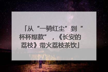 从“一骑红尘”到“杯杯爆款”，《长安的荔枝》带火荔枝茶饮
