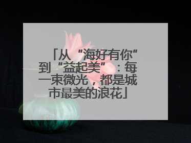从“海好有你”到“益起美”：每一束微光，都是城市最美的浪花