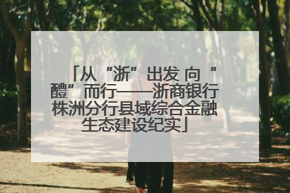 从“浙”出发 向“醴”而行——浙商银行株洲分行县域综合金融生态建设纪实