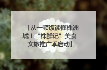 从一顿饭读懂株洲城！“株鲜记”美食文旅推广季启动