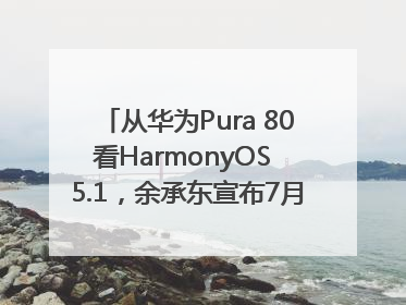 从华为Pura 80看HarmonyOS 5.1，余承东宣布7月迎来首批机型升级
