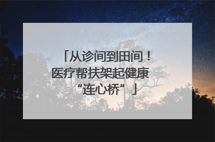 从诊间到田间！医疗帮扶架起健康“连心桥”
