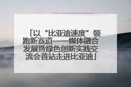 以“比亚迪速度”领跑新赛道——媒体融合发展暨绿色创新实践交流会首站走进比亚迪