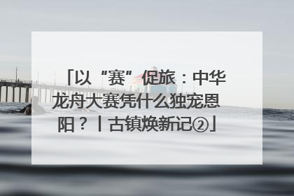 以“赛”促旅：中华龙舟大赛凭什么独宠恩阳？丨古镇焕新记②