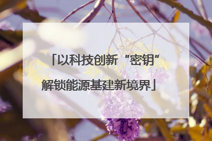 以科技创新“密钥”解锁能源基建新境界