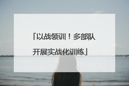 以战领训！多部队开展实战化训练