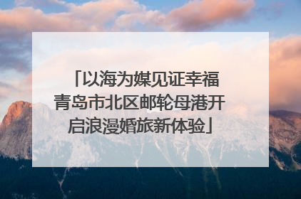 以海为媒见证幸福 青岛市北区邮轮母港开启浪漫婚旅新体验