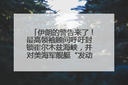 伊朗的警告来了！最高领袖顾问呼吁封锁霍尔木兹海峡，并对美海军舰艇“发动导弹袭击”