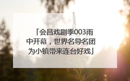 会昌戏剧季003雨中开幕，世界名导名团为小镇带来连台好戏