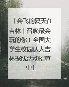 会飞的夏天在吉林｜召唤最会玩的你！全国大学生校园达人吉林探线活动招募中