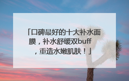 口碑最好的十大补水面膜，补水舒缓双buff，重造水嫩肌肤！