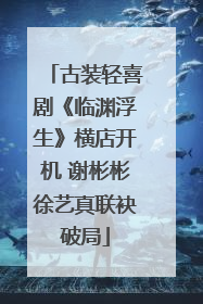 古装轻喜剧《临渊浮生》横店开机 谢彬彬徐艺真联袂破局