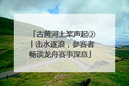 古黄河上桨声起②丨击水逐浪，参赛者畅谈龙舟赛事深意