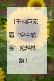 千吨巨无霸“空中转身”跨越铁路