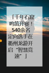 千年石窟鸣笛开赛！540余名定向选手在衢州龙游开启“智慧竞速”