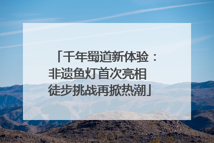 千年蜀道新体验：非遗鱼灯首次亮相 徒步挑战再掀热潮