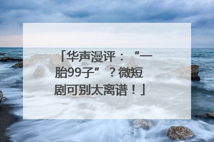 华声漫评：“一胎99子”？微短剧可别太离谱！