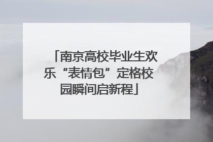 南京高校毕业生欢乐“表情包”定格校园瞬间启新程