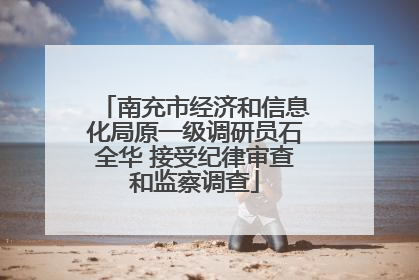 南充市经济和信息化局原一级调研员石全华 接受纪律审查和监察调查