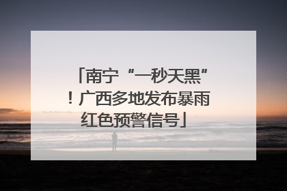 南宁“一秒天黑”！广西多地发布暴雨红色预警信号