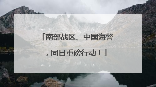 南部战区、中国海警，同日重磅行动！