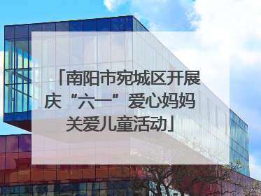 南阳市宛城区开展庆“六一”爱心妈妈关爱儿童活动
