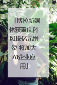 博拉新媒体获重庆科风投亿元增资 将加大AI企业应用