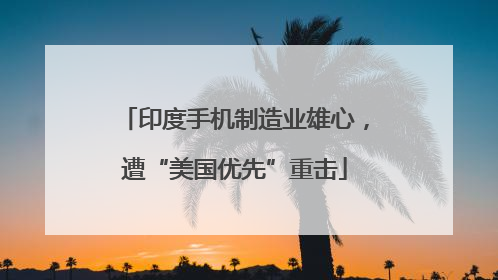 印度手机制造业雄心，遭“美国优先”重击