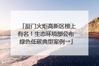 厦门火炬高新区榜上有名！生态环境部公布绿色低碳典型案例→