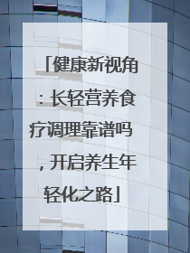 健康新视角：长轻营养食疗调理靠谱吗，开启养生年轻化之路