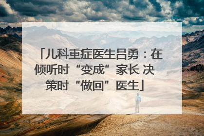 儿科重症医生吕勇：在倾听时“变成”家长 决策时“做回”医生