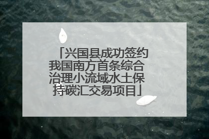 兴国县成功签约我国南方首条综合治理小流域水土保持碳汇交易项目