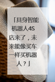 具身智能机器人4S店来了，未来能像买车一样买机器人？