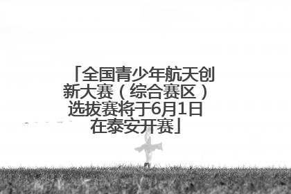 全国青少年航天创新大赛（综合赛区）选拔赛将于6月1日在泰安开赛